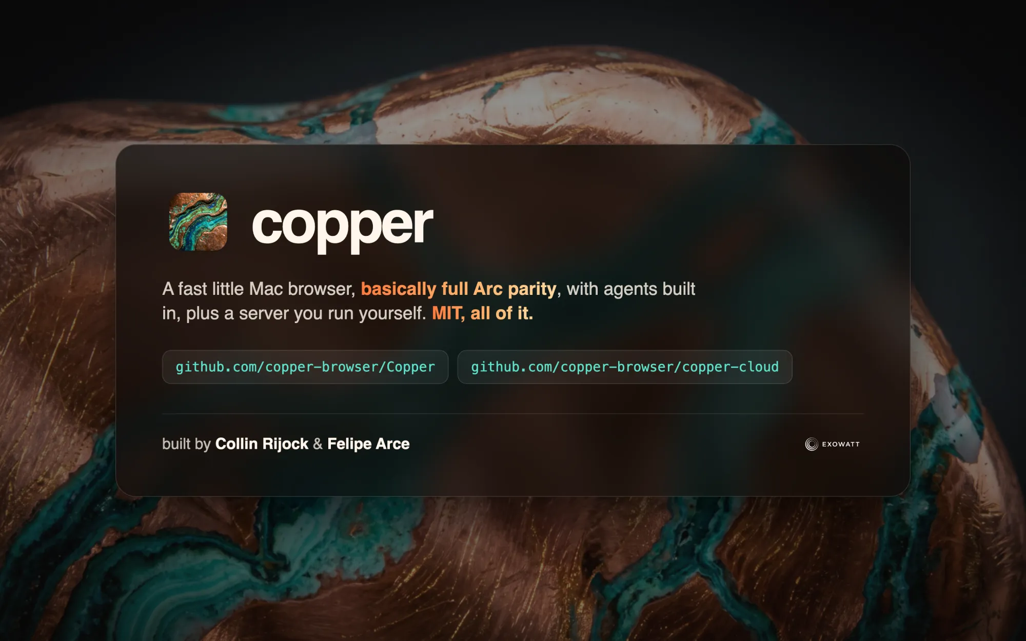 A glass card over a sculpted copper stone veined with patina. It reads: copper. A fast little Mac browser, basically full Arc parity, with agents built in, plus a server you run yourself. MIT, all of it. Below are the two repositories, github.com/copper-browser/Copper and github.com/copper-browser/copper-cloud, and the line built by Collin Rijock and Felipe Arce.